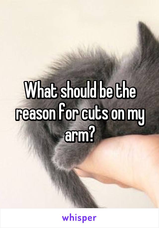 What should be the reason for cuts on my arm?