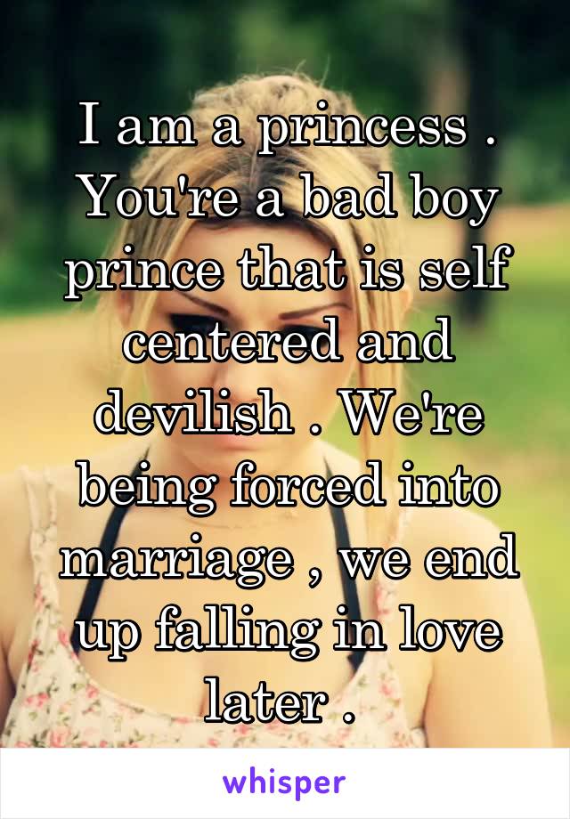 I am a princess . You're a bad boy prince that is self centered and devilish . We're being forced into marriage , we end up falling in love later . 