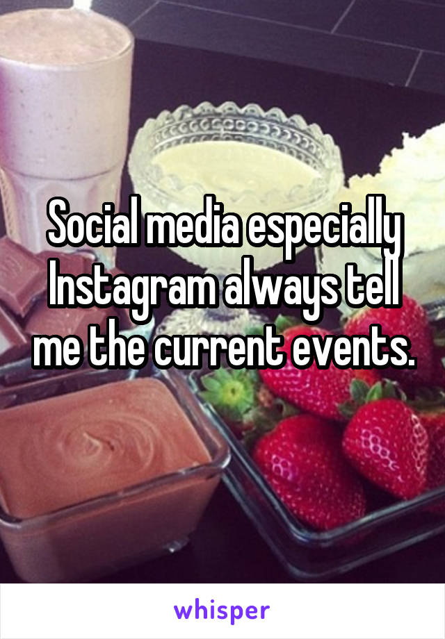 Social media especially Instagram always tell me the current events. 