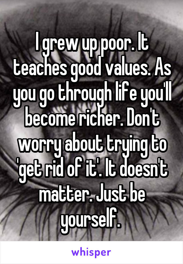 I grew up poor. It teaches good values. As you go through life you'll become richer. Don't worry about trying to 'get rid of it'. It doesn't matter. Just be yourself. 