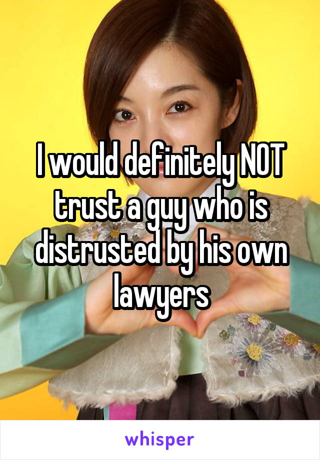 I would definitely NOT trust a guy who is distrusted by his own lawyers