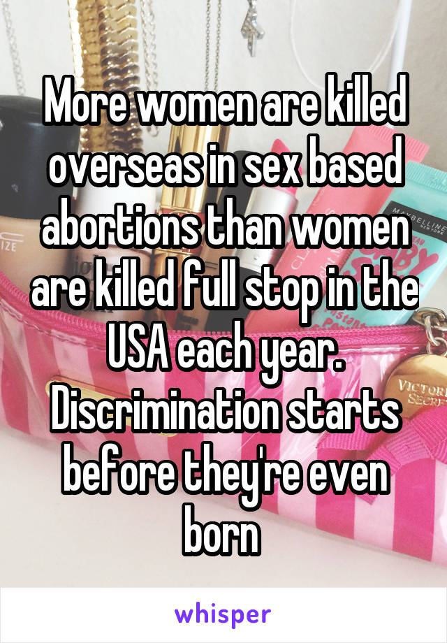 More women are killed overseas in sex based abortions than women are killed full stop in the USA each year. Discrimination starts before they're even born 