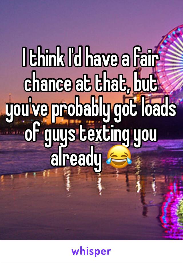 I think I'd have a fair chance at that, but you've probably got loads of guys texting you already 😂