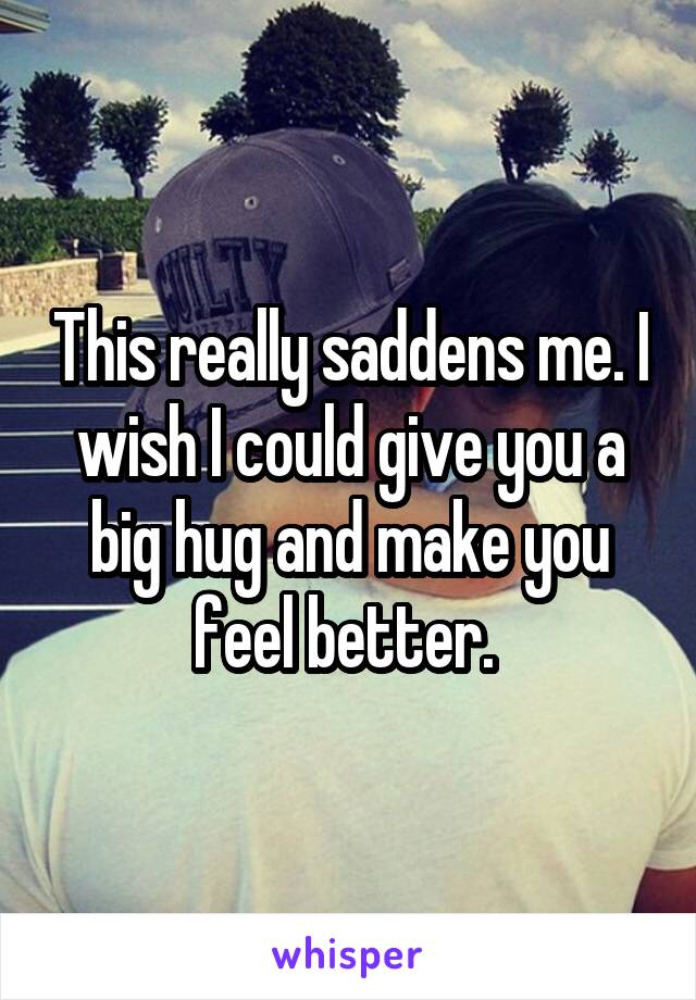 This really saddens me. I wish I could give you a big hug and make you feel better. 