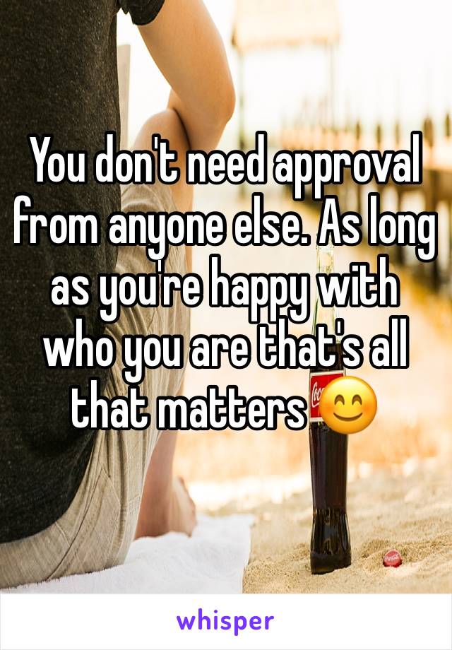 You don't need approval from anyone else. As long as you're happy with who you are that's all that matters 😊