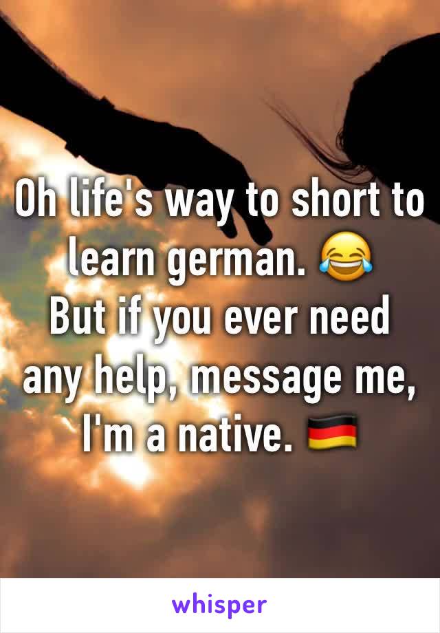 Oh life's way to short to learn german. 😂
But if you ever need any help, message me, I'm a native. 🇩🇪