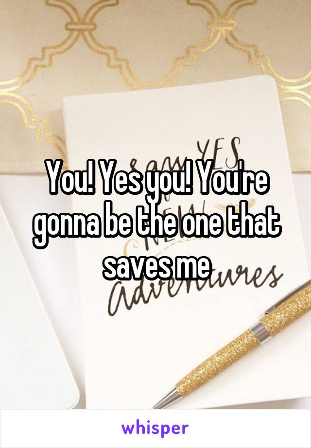 You! Yes you! You're gonna be the one that saves me