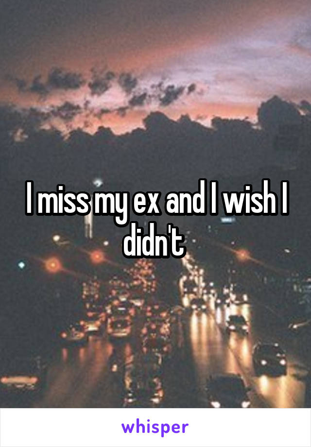 I miss my ex and I wish I didn't 