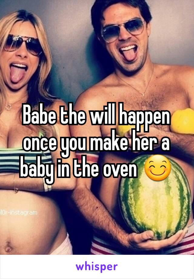 Babe the will happen once you make her a baby in the oven 😊