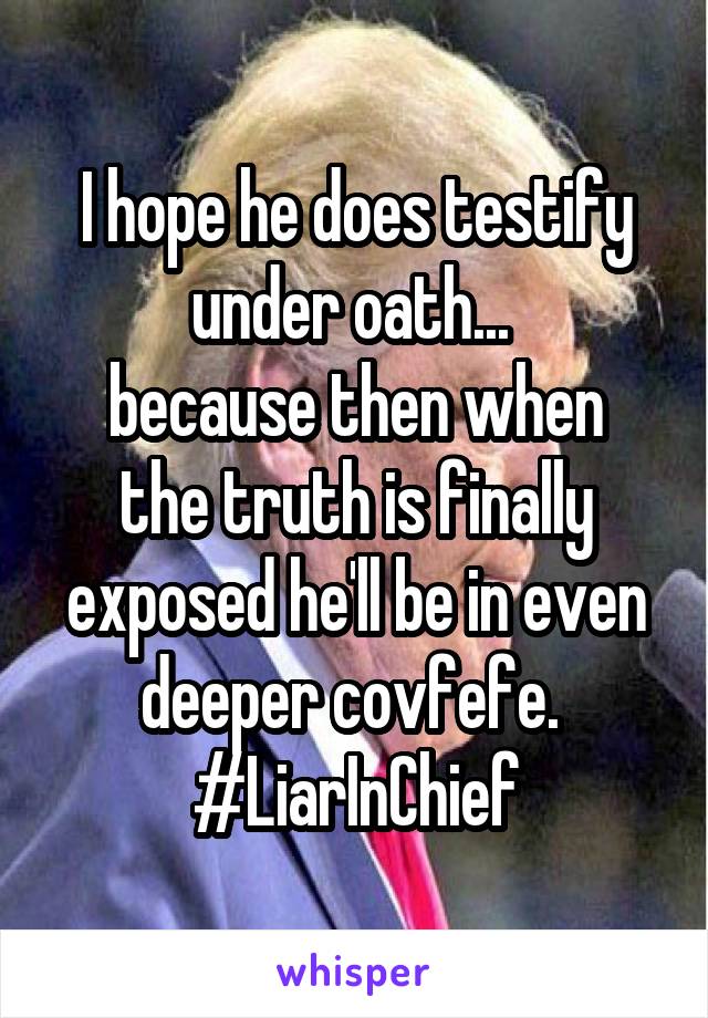 I hope he does testify under oath... 
because then when the truth is finally exposed he'll be in even deeper covfefe. 
#LiarInChief