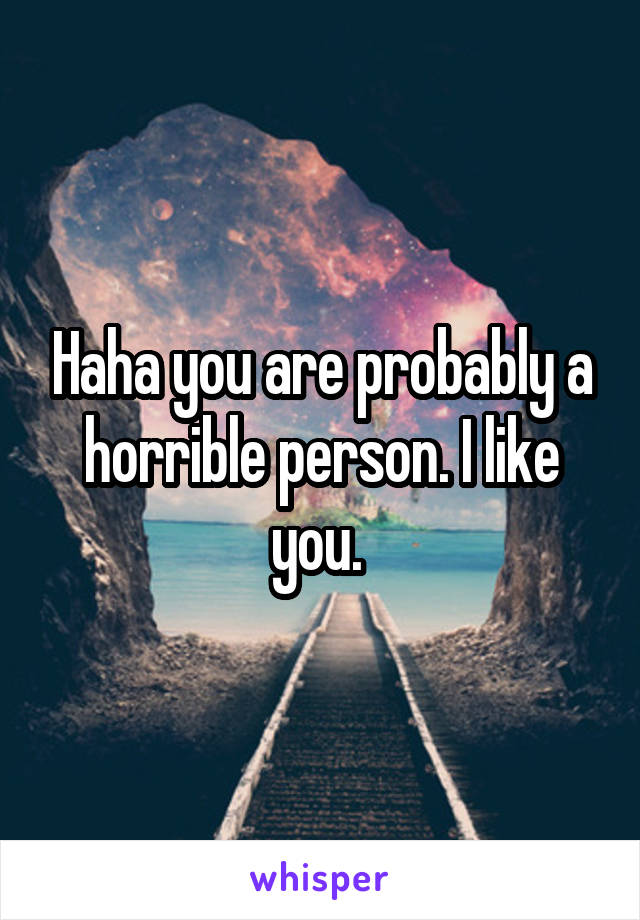 Haha you are probably a horrible person. I like you. 