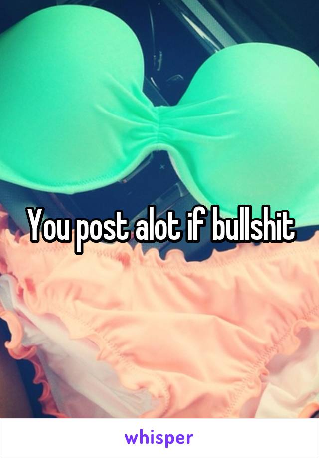 You post alot if bullshit