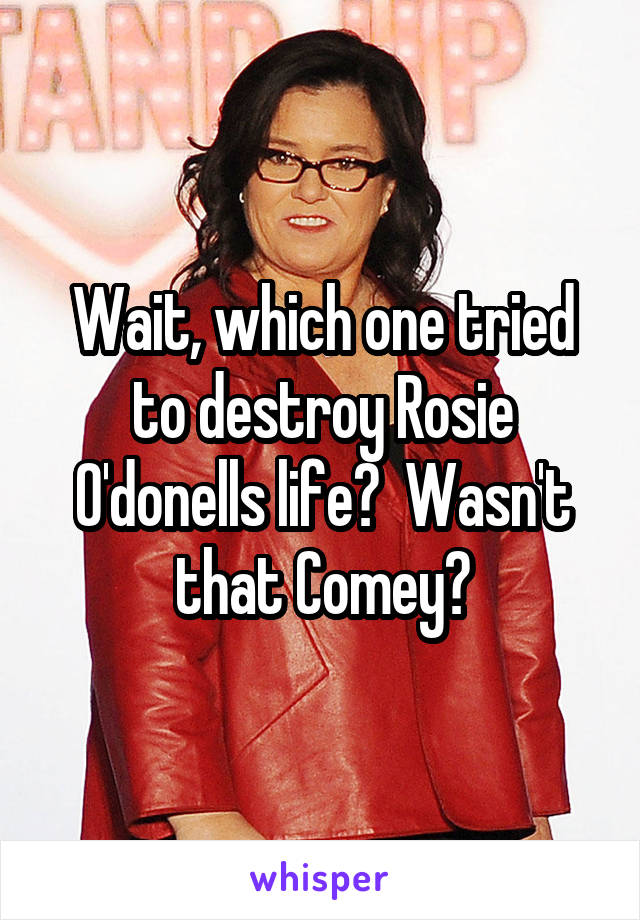Wait, which one tried to destroy Rosie O'donells life?  Wasn't that Comey?