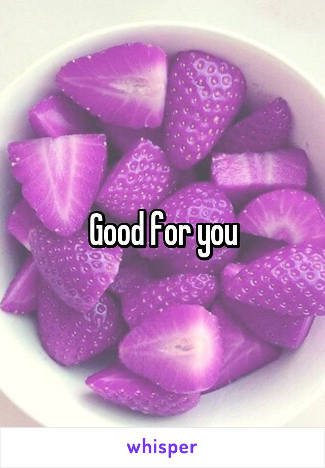 Good for you