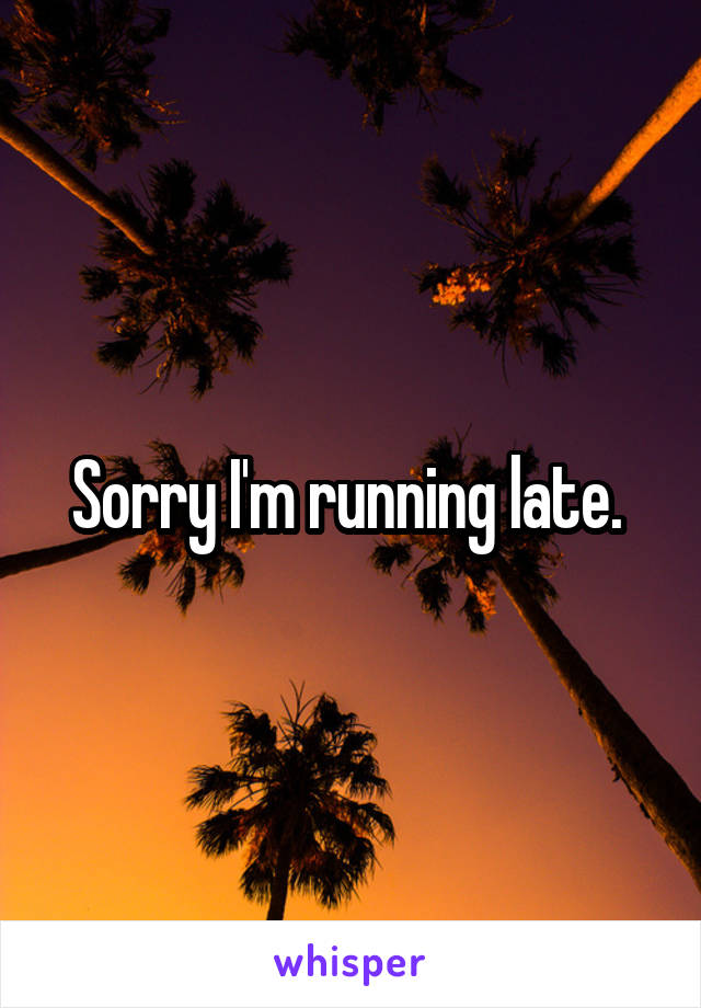 Sorry I'm running late. 