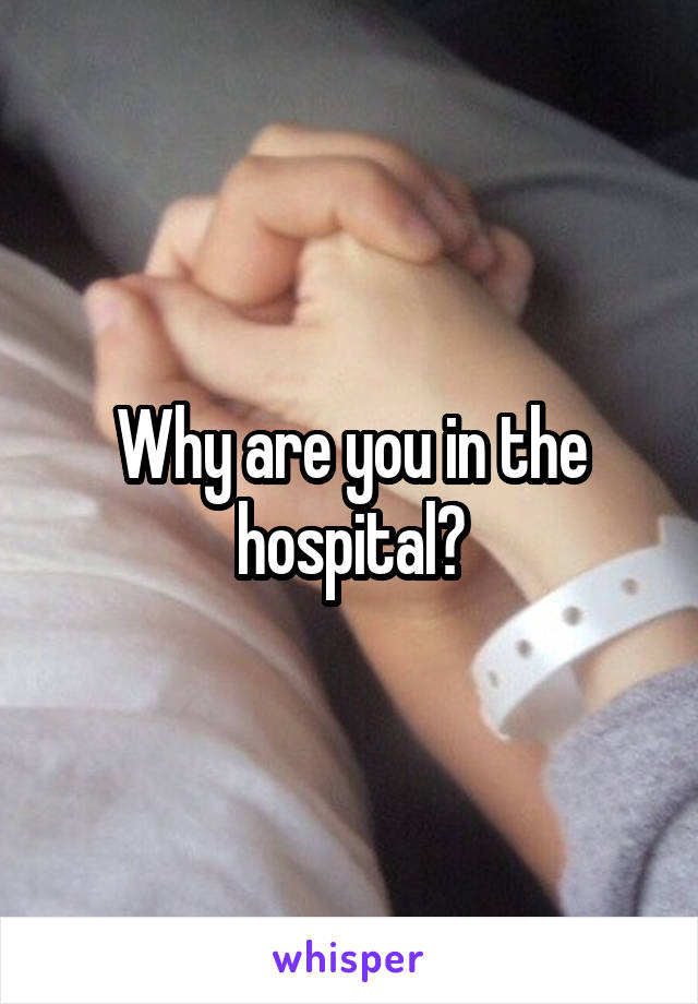 Why are you in the hospital?