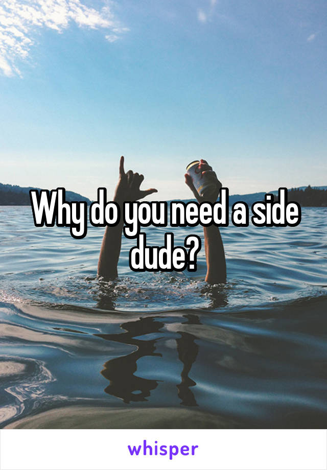 Why do you need a side dude?