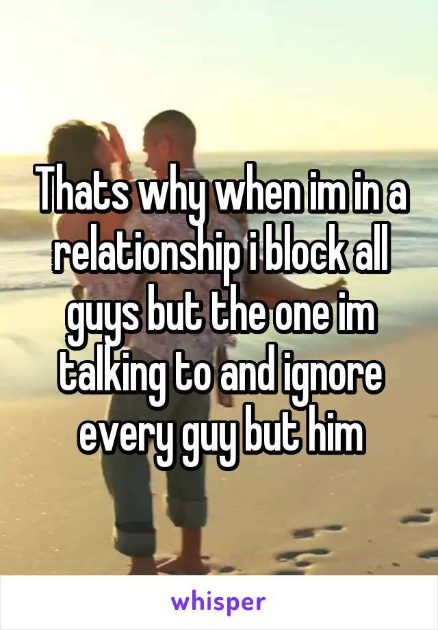 Thats why when im in a relationship i block all guys but the one im talking to and ignore every guy but him