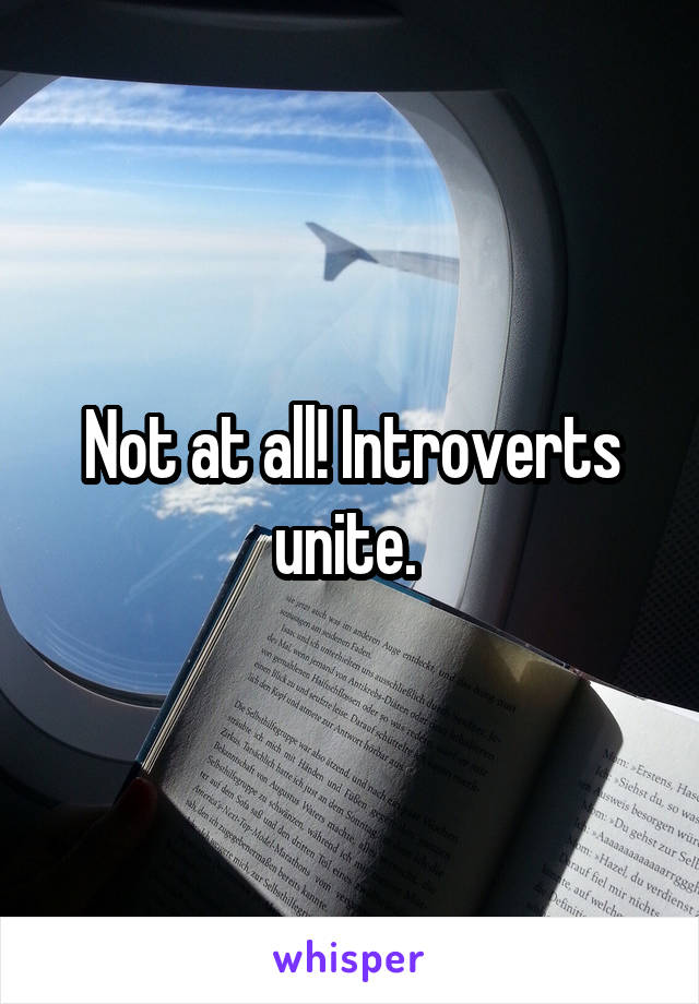 Not at all! Introverts unite. 