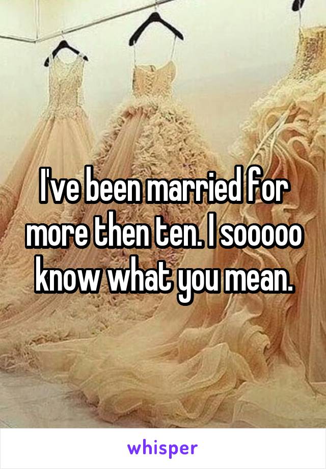 I've been married for more then ten. I sooooo know what you mean.