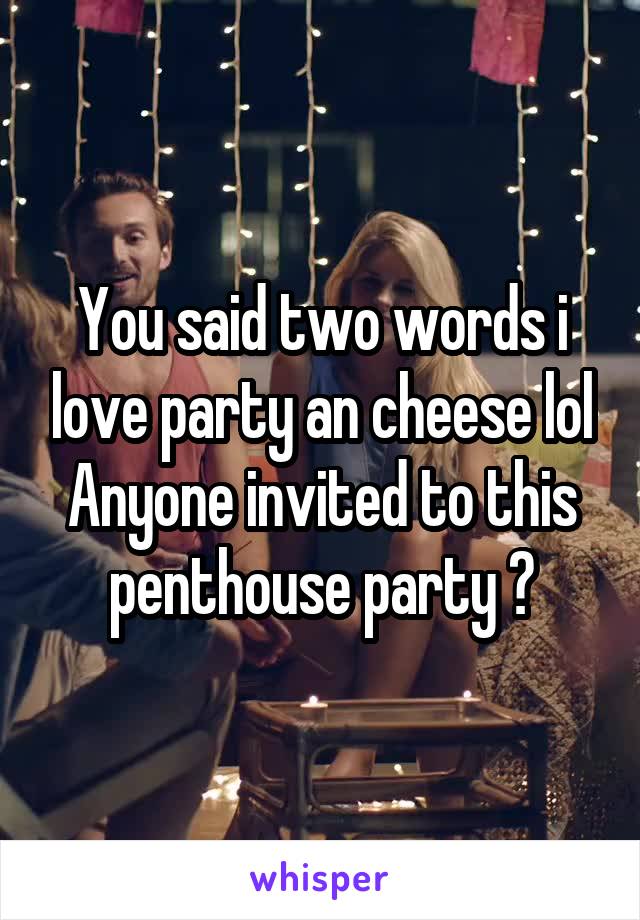 You said two words i love party an cheese lol
Anyone invited to this penthouse party ?