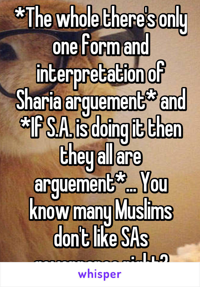 *The whole there's only one form and interpretation of Sharia arguement* and
*If S.A. is doing it then they all are arguement*... You know many Muslims don't like SAs governance right?