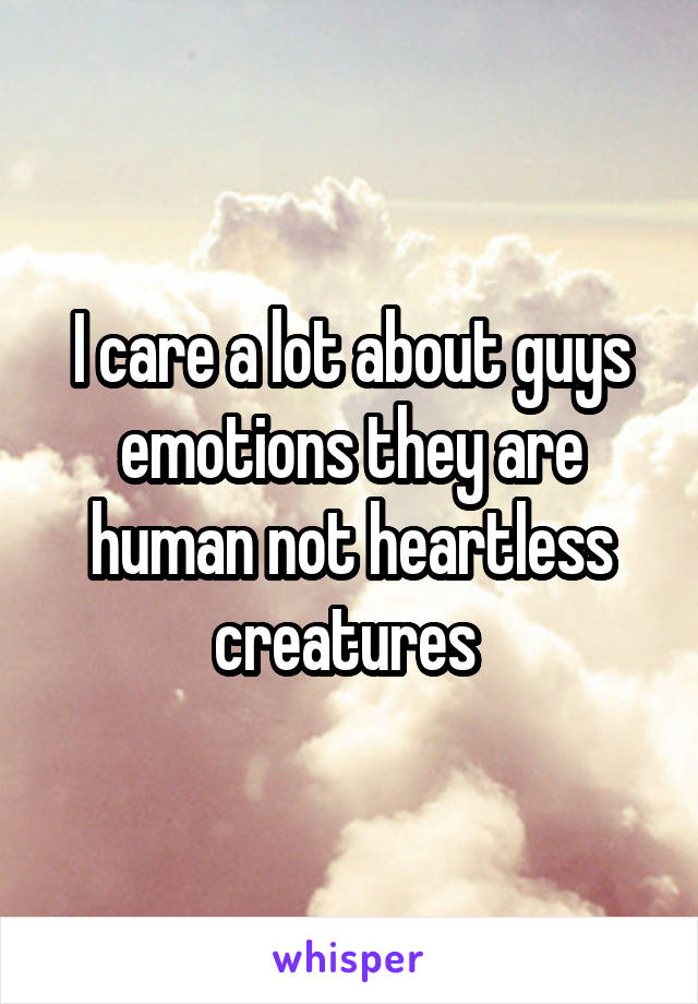 I care a lot about guys emotions they are human not heartless creatures 