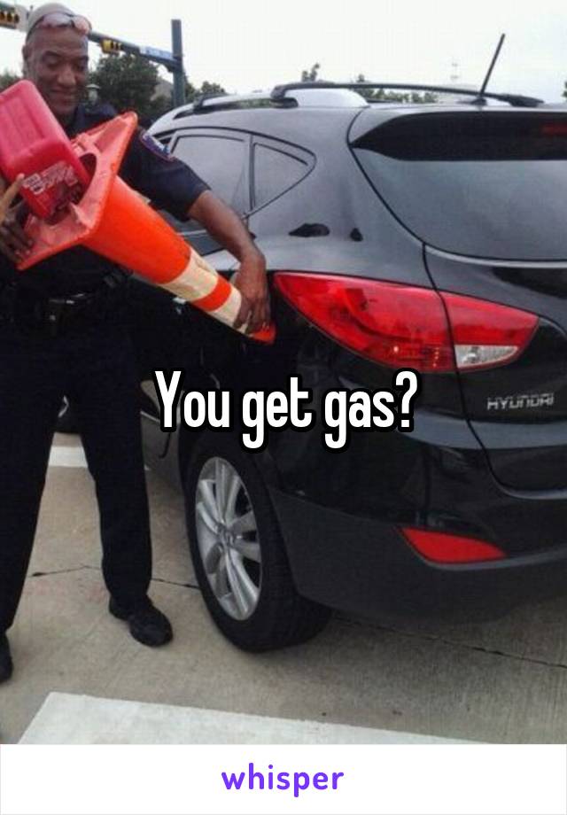 You get gas?
