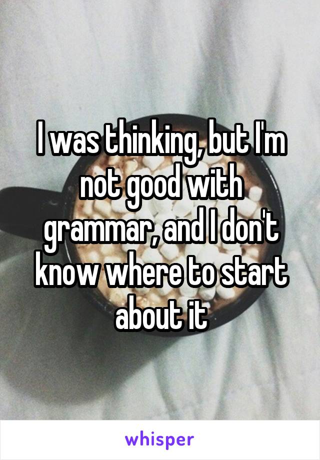 I was thinking, but I'm not good with grammar, and I don't know where to start about it