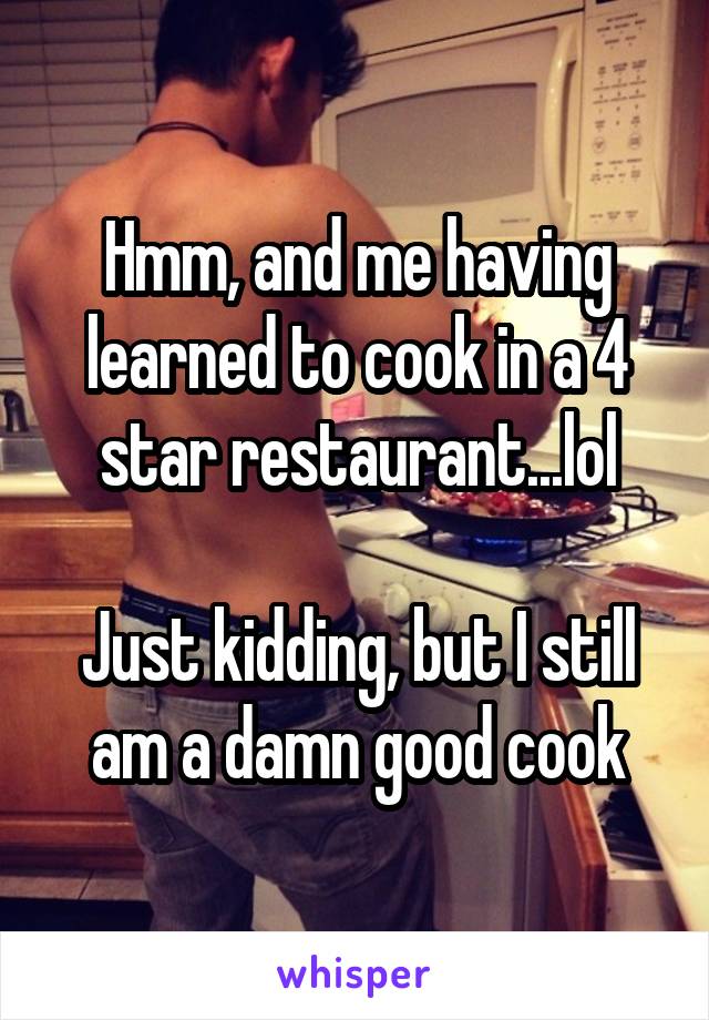 Hmm, and me having learned to cook in a 4 star restaurant...lol

Just kidding, but I still am a damn good cook