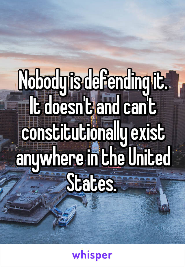 Nobody is defending it. It doesn't and can't constitutionally exist anywhere in the United States. 