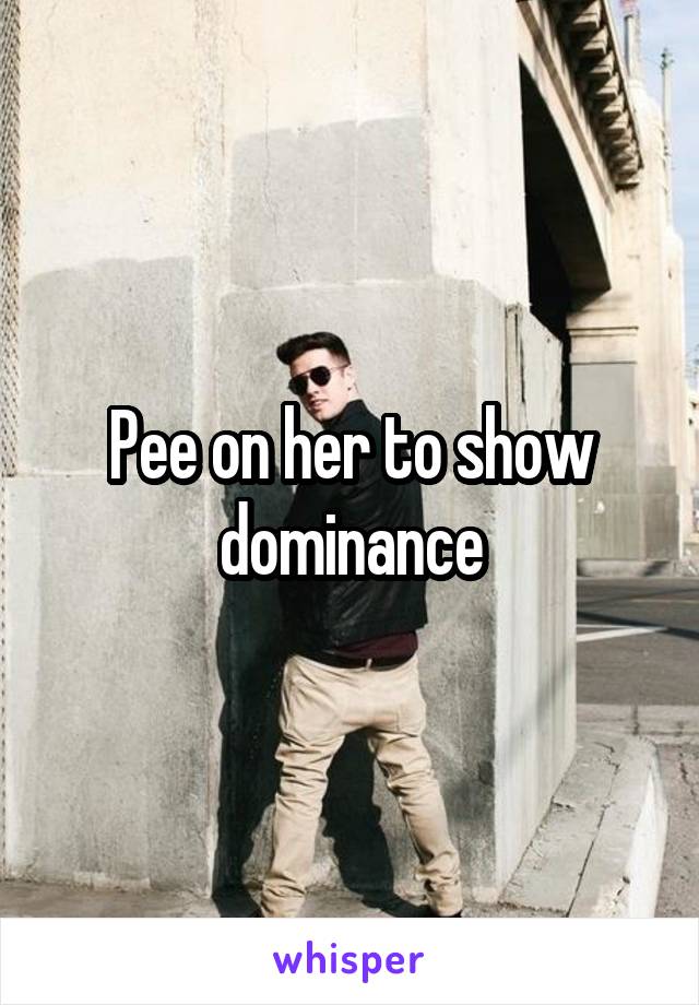 Pee on her to show dominance