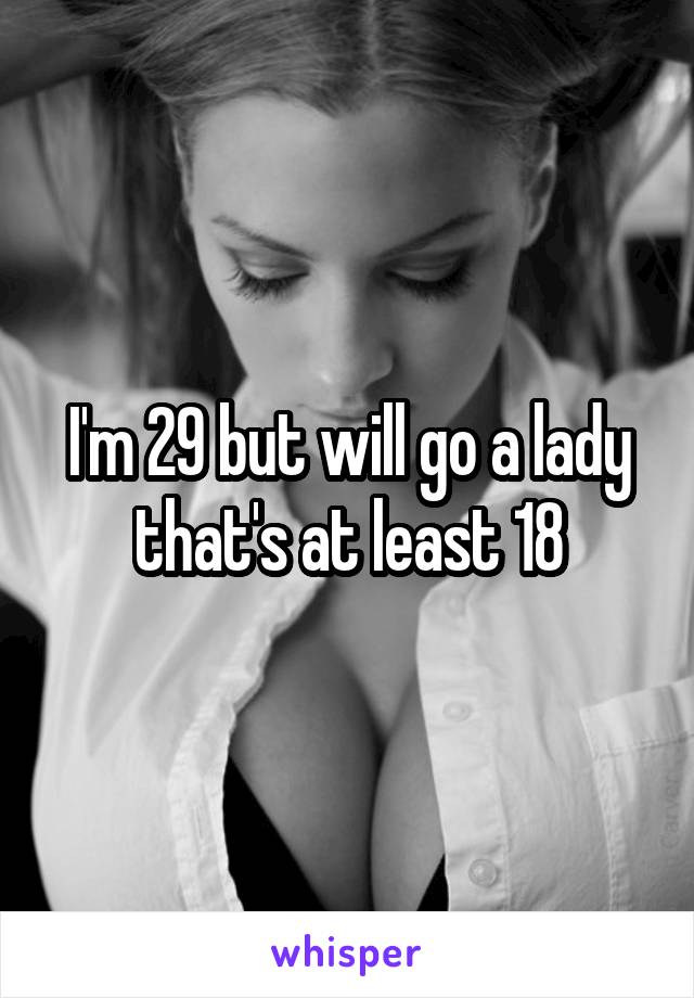 I'm 29 but will go a lady that's at least 18