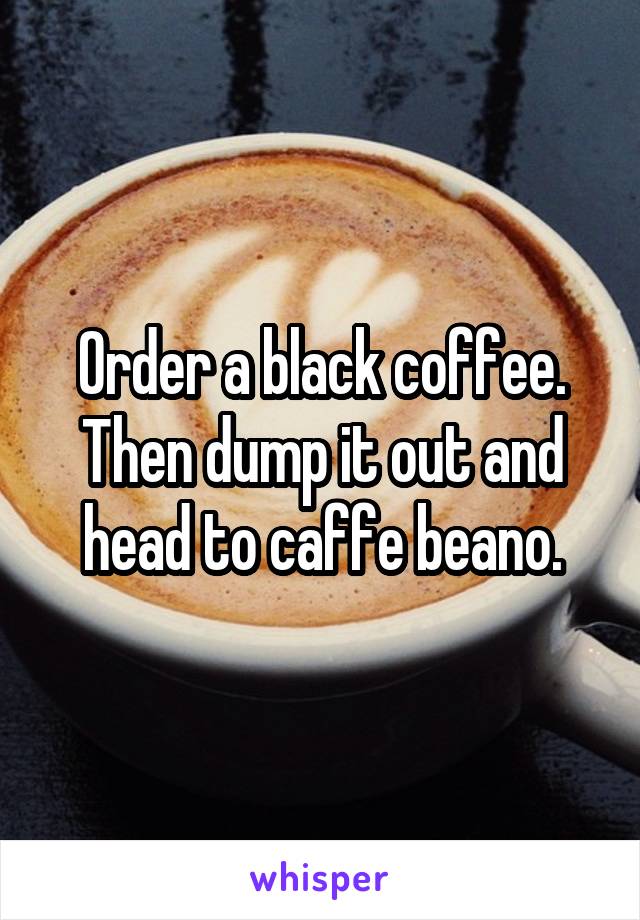 Order a black coffee. Then dump it out and head to caffe beano.