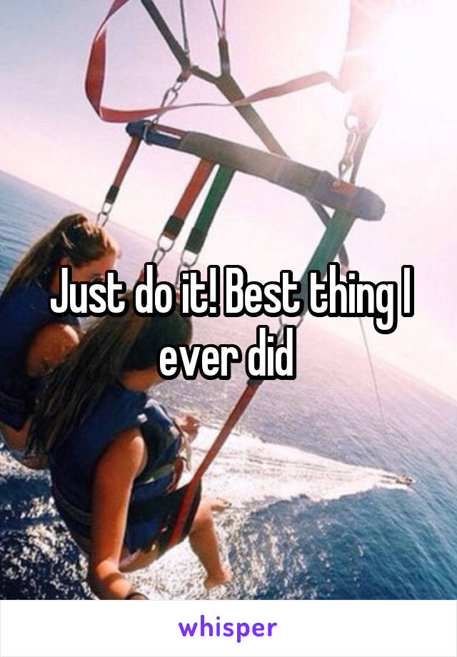 Just do it! Best thing I ever did 