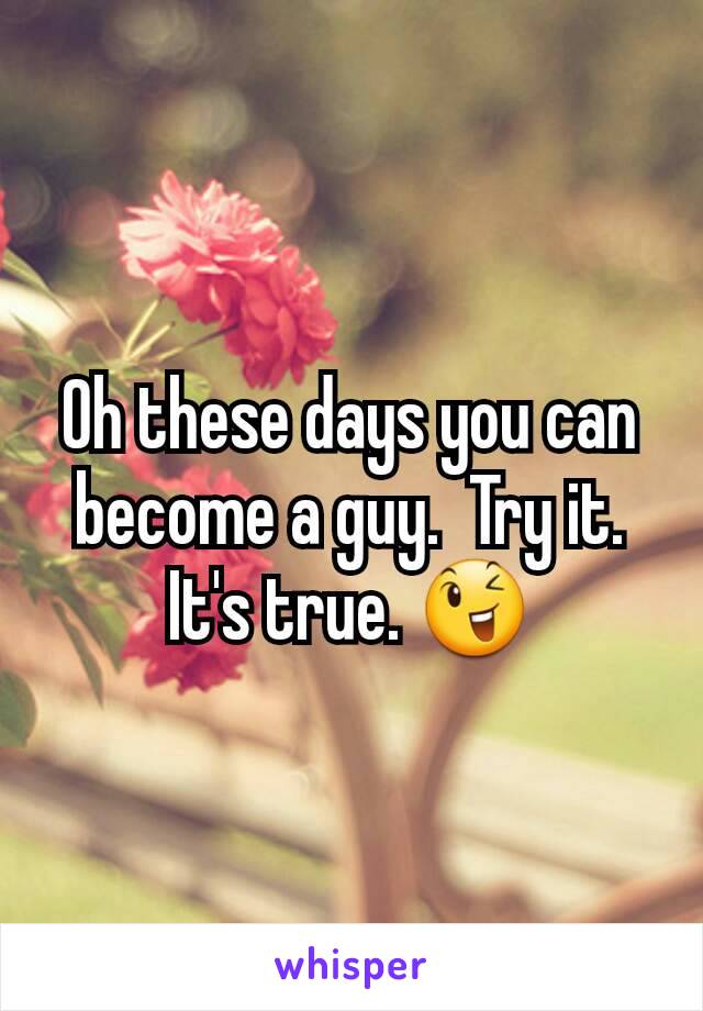 Oh these days you can become a guy.  Try it. It's true. 😉
