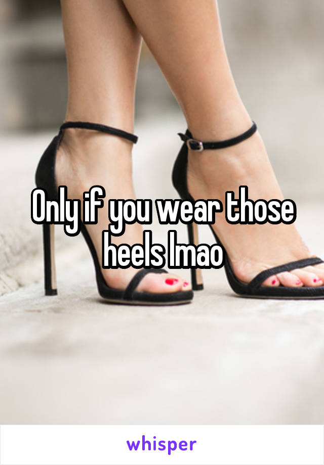 Only if you wear those heels lmao