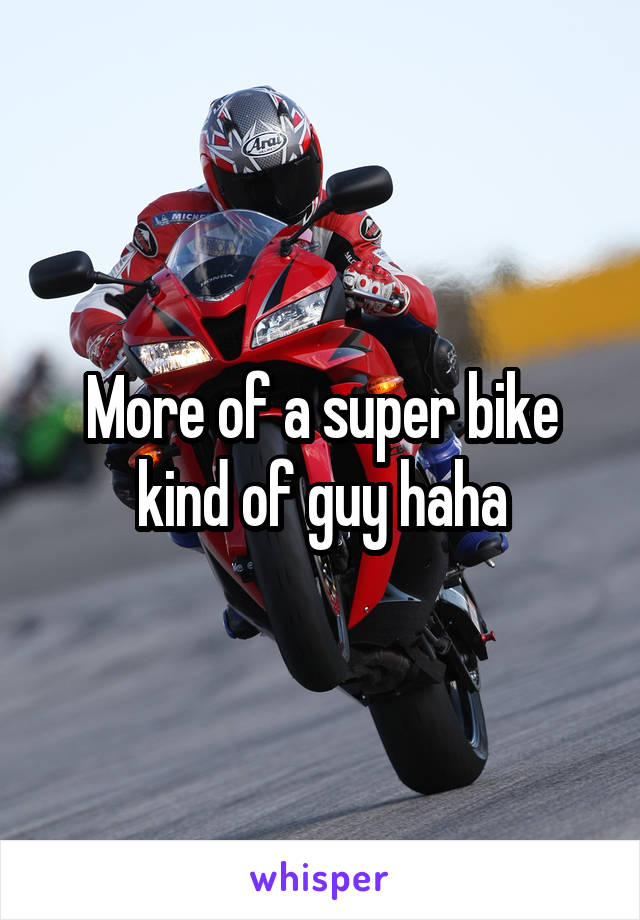 More of a super bike kind of guy haha