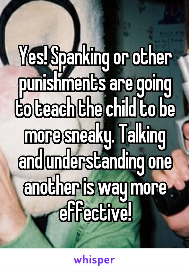 Yes! Spanking or other punishments are going to teach the child to be more sneaky. Talking and understanding one another is way more effective!