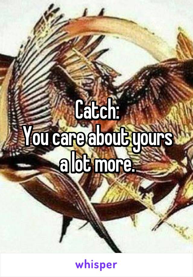 Catch:
You care about yours a lot more.