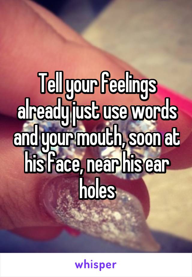 Tell your feelings already just use words and your mouth, soon at his face, near his ear holes