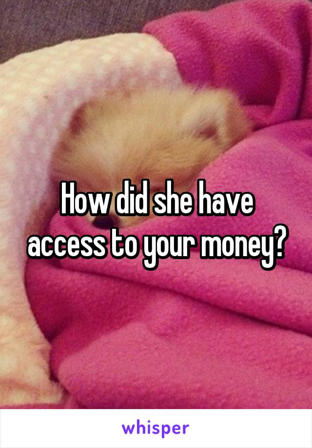 How did she have access to your money?