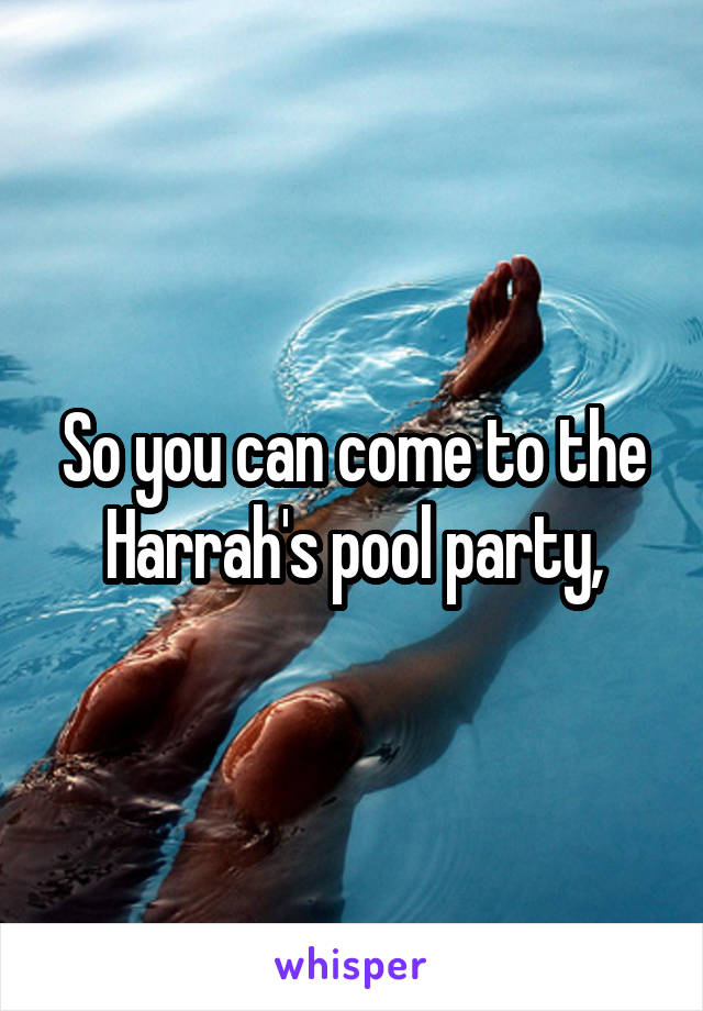 So you can come to the Harrah's pool party,