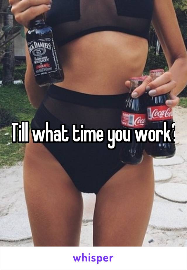 Till what time you work?