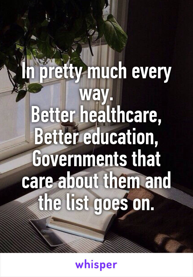 In pretty much every way.
Better healthcare,
Better education,
Governments that care about them and the list goes on.