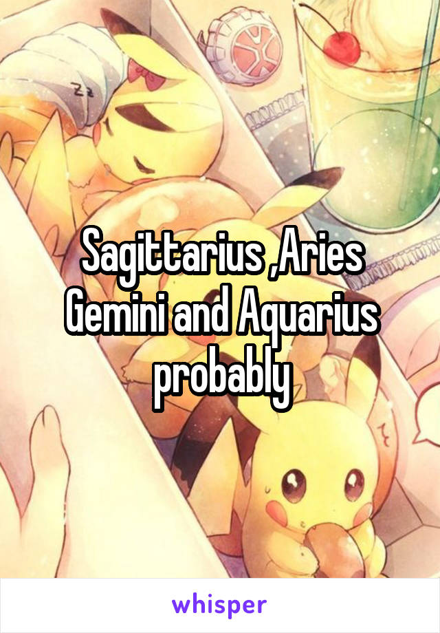 Sagittarius ,Aries Gemini and Aquarius probably