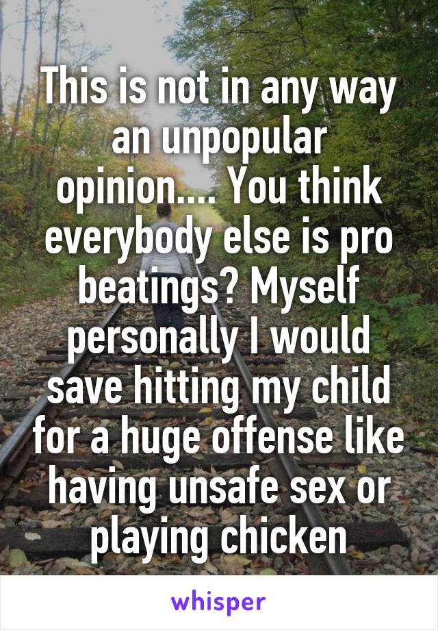 This is not in any way an unpopular opinion.... You think everybody else is pro beatings? Myself personally I would save hitting my child for a huge offense like having unsafe sex or playing chicken