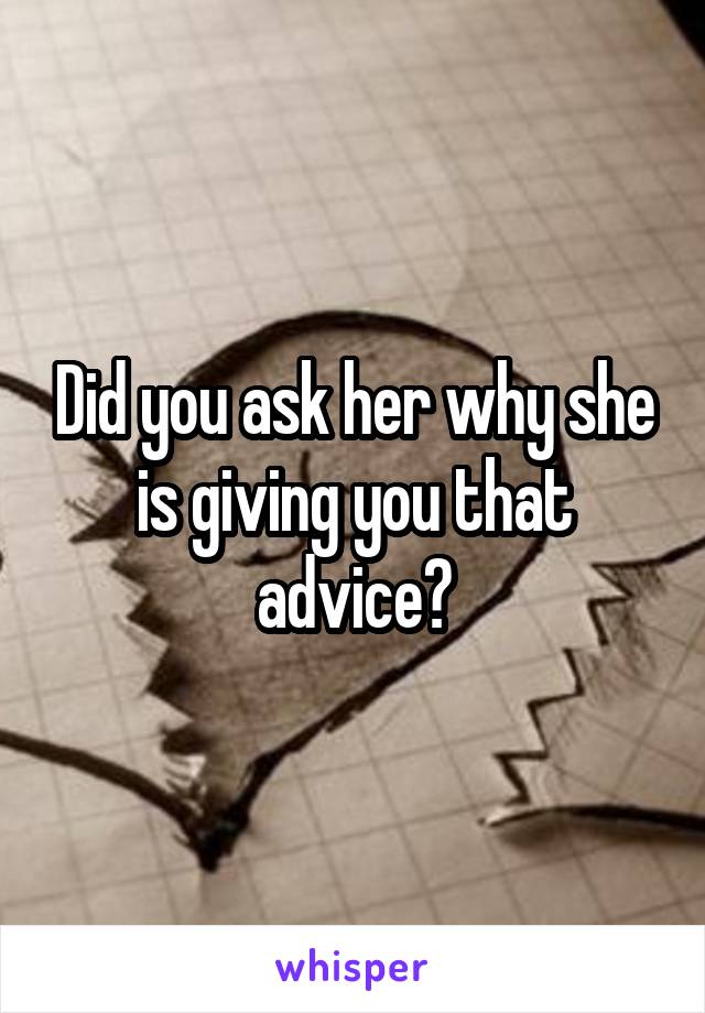 Did you ask her why she is giving you that advice?