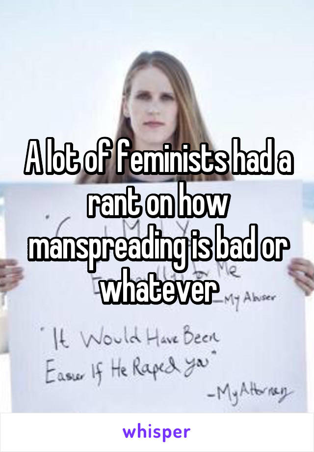 A lot of feminists had a rant on how manspreading is bad or whatever