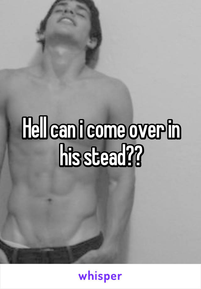Hell can i come over in his stead??